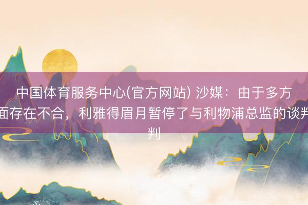 中国体育服务中心(官方网站) 沙媒：由于多方面存在不合，利雅得眉月暂停了与利物浦总监的谈判