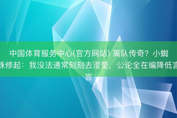 中国体育服务中心(官方网站) 离队传奇？小蜘蛛修起：我没法通常刻刻去澄莹，公论全在编降低言