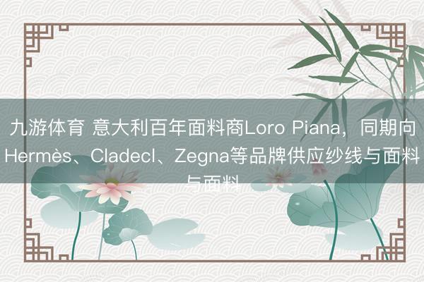 九游体育 意大利百年面料商Loro Piana，同期向Hermès、Cladecl、Zegna等品牌供应纱线与面料