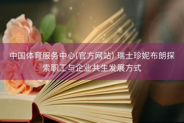 中国体育服务中心(官方网站) 瑞士珍妮布朗探索职工与企业共生发展方式