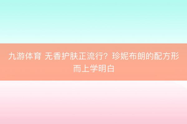 九游体育 无香护肤正流行？珍妮布朗的配方形而上学明白