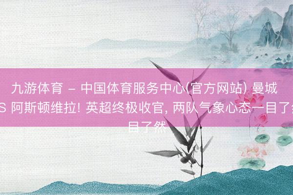 九游体育 - 中国体育服务中心(官方网站) 曼城 VS 阿斯顿维拉! 英超终极收官， 两队气象心态一目了然