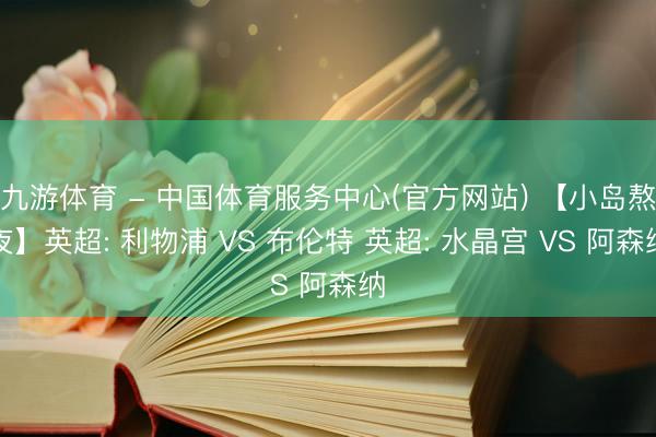 九游体育 - 中国体育服务中心(官方网站) 【小岛熬夜】英超: 利物浦 VS 布伦特 英超: 水晶宫 VS 阿森纳