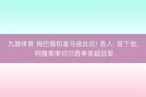 九游体育 姆巴佩和皇马彼此坑! 各人: 签下他， 阿隆索率切尔西争英超冠军