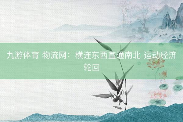 九游体育 物流网：横连东西直通南北 运动经济轮回