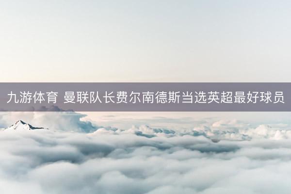 九游体育 曼联队长费尔南德斯当选英超最好球员