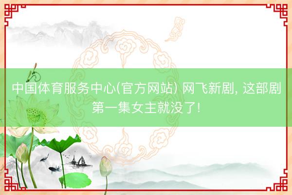 中国体育服务中心(官方网站) 网飞新剧， 这部剧第一集女主就没了!
