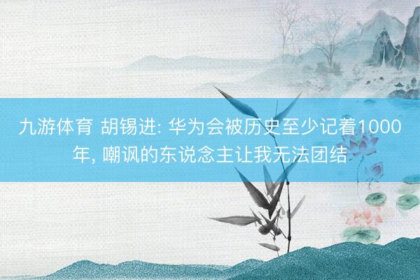 九游体育 胡锡进: 华为会被历史至少记着1000年， 嘲讽的东说念主让我无法团结