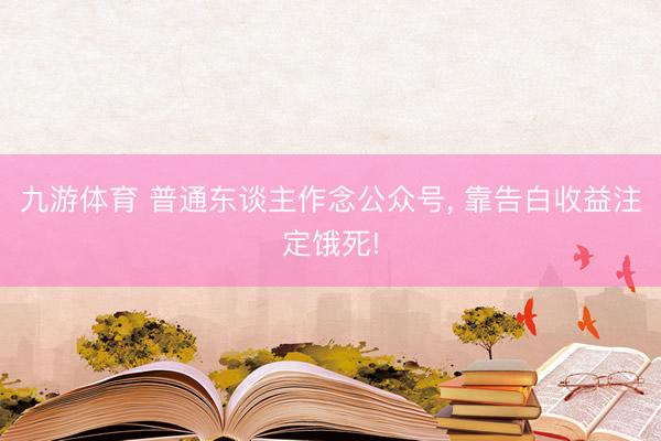 九游体育 普通东谈主作念公众号， 靠告白收益注定饿死!