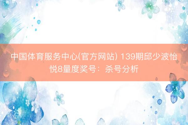 中国体育服务中心(官方网站) 139期邱少波怡悦8量度奖号：杀号分析