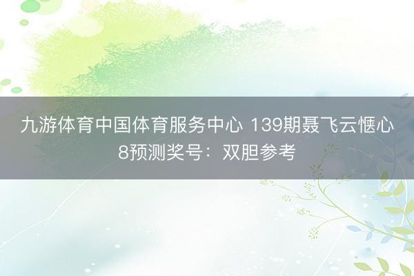 九游体育中国体育服务中心 139期聂飞云惬心8预测奖号：双胆参考