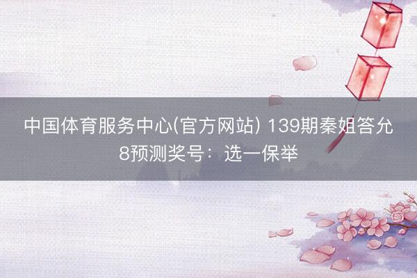 中国体育服务中心(官方网站) 139期秦姐答允8预测奖号：选一保举