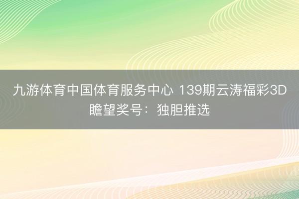 九游体育中国体育服务中心 139期云涛福彩3D瞻望奖号：独胆推选