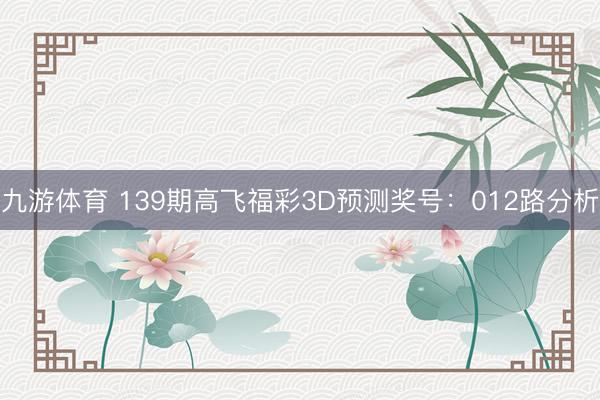 九游体育 139期高飞福彩3D预测奖号:012路分析