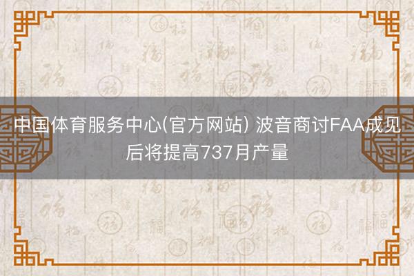 中国体育服务中心(官方网站) 波音商讨FAA成见后将提高737月产量