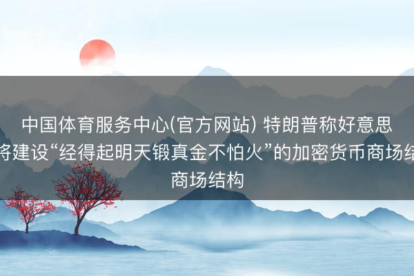 中国体育服务中心(官方网站) 特朗普称好意思国将建设“经得起明天锻真金不怕火”的加密货币商场结构