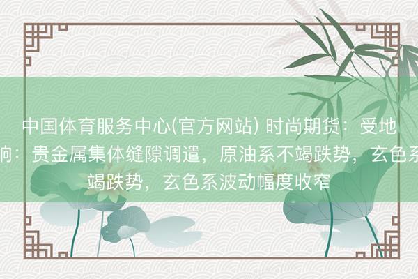 中国体育服务中心(官方网站) 时尚期货：受地缘时势反复影响：贵金属集体缝隙调遣，原油系不竭跌势，玄色系波动幅度收窄