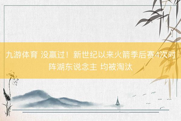 九游体育 没赢过！新世纪以来火箭季后赛4次对阵湖东说念主 均被淘汰