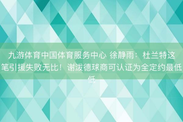 九游体育中国体育服务中心 徐静雨：杜兰特这笔引援失败无比！谢泼德球商可认证为全定约最低