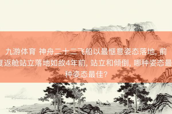 九游体育 神舟二十二飞船以最惬意姿态落地, 前次复返舱站立落地如故4年前, 站立和倾倒, 哪种姿态最佳?