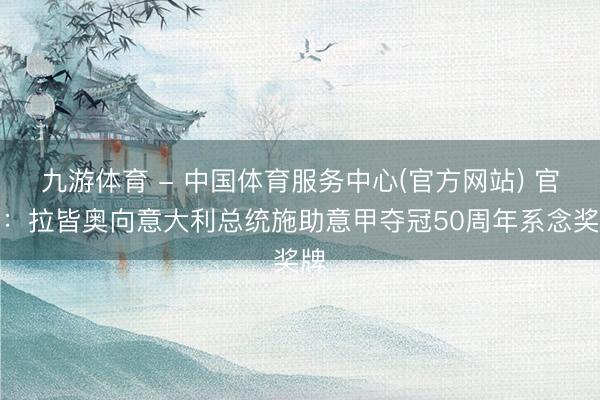 九游体育 - 中国体育服务中心(官方网站) 官方：拉皆奥向意大利总统施助意甲夺冠50周年系念奖牌