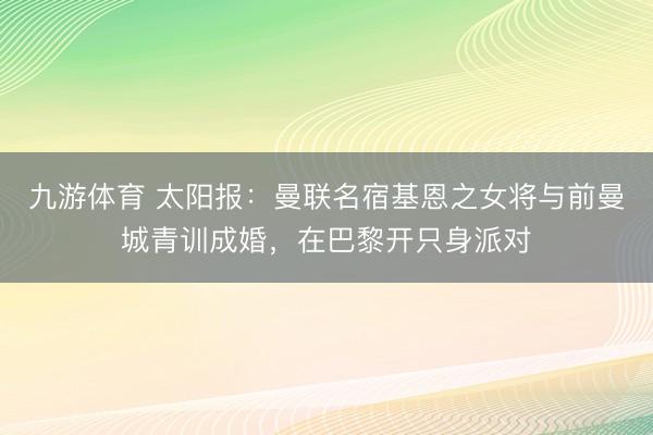 九游体育 太阳报：曼联名宿基恩之女将与前曼城青训成婚，在巴黎开只身派对