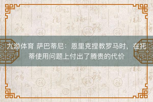 九游体育 萨巴蒂尼：恩里克捏教罗马时，在托蒂使用问题上付出了腾贵的代价