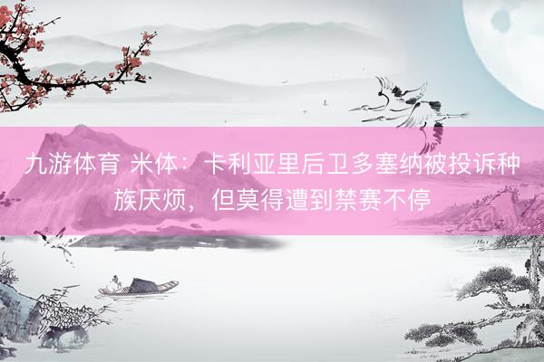 九游体育 米体:卡利亚里后卫多塞纳被投诉种族厌烦,但莫得遭到禁赛不停