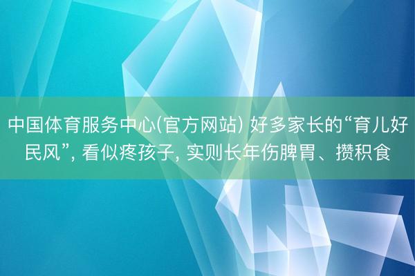 中国体育服务中心(官方网站) 好多家长的“育儿好民风”， 看似疼孩子， 实则长年伤脾胃、攒积食