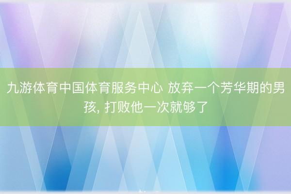 九游体育中国体育服务中心 放弃一个芳华期的男孩，<a href=