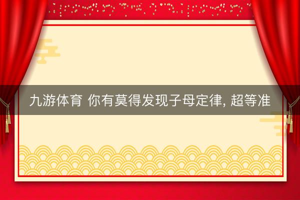 九游体育 你有莫得发现子母定律， 超等准