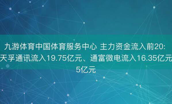 九游体育中国体育服务中心 主力资金流入前20: 天孚通讯流入19.75亿元、通富微电流入16.35亿元