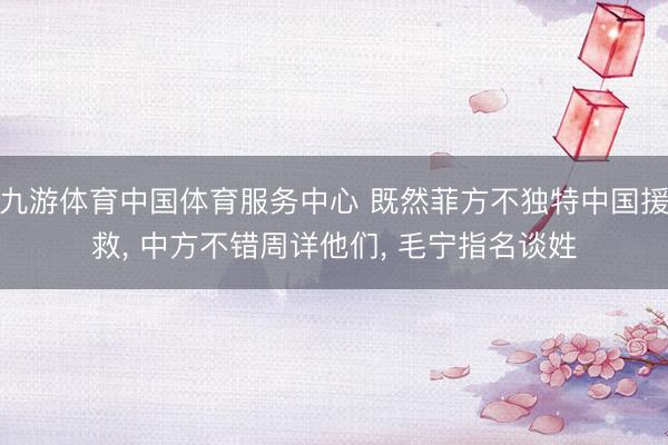 九游体育中国体育服务中心 既然菲方不独特中国援救， 中方不错周详他们， 毛宁指名谈姓