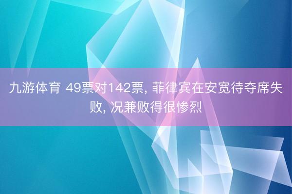 九游体育 49票对142票， 菲律宾在安宽待夺席失败， 况兼败得很惨烈