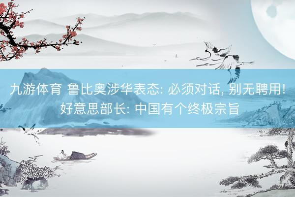 九游体育 鲁比奥涉华表态: 必须对话， 别无聘用! 好意思部长: 中国有个终极宗旨