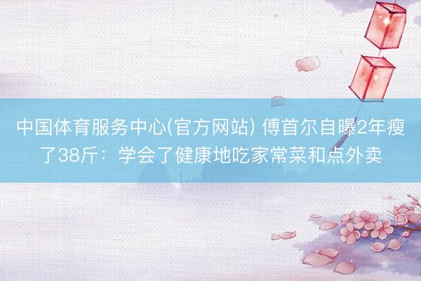 中国体育服务中心(官方网站) 傅首尔自曝2年瘦了38斤：学会了健康地吃家常菜和点外卖
