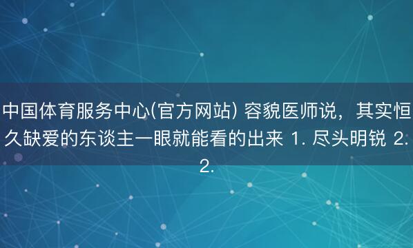 中国体育服务中心(官方网站) 容貌医师说，其实恒久缺爱的东谈主一眼就能看的出来 1. 尽头明锐 2.