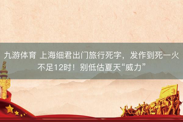 九游体育 上海细君出门旅行死字，发作到死一火不足12时！别低估夏天“威力”