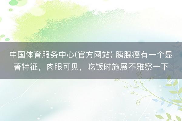 中国体育服务中心(官方网站) 胰腺癌有一个显著特征，肉眼可见，吃饭时施展不雅察一下