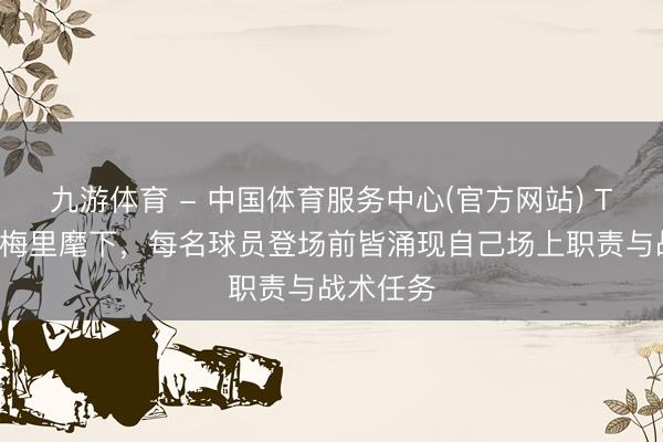 九游体育 - 中国体育服务中心(官方网站) TA：在埃梅里麾下，每名球员登场前皆涌现自己场上职责与战术任务