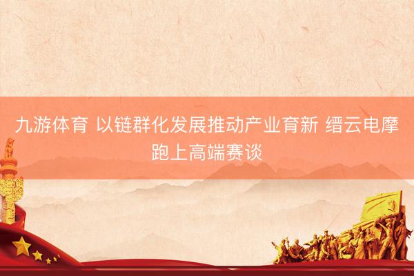 九游体育 以链群化发展推动产业育新 缙云电摩跑上高端赛谈