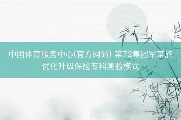 中国体育服务中心(官方网站) 第72集团军某旅优化升级保险专科测验模式