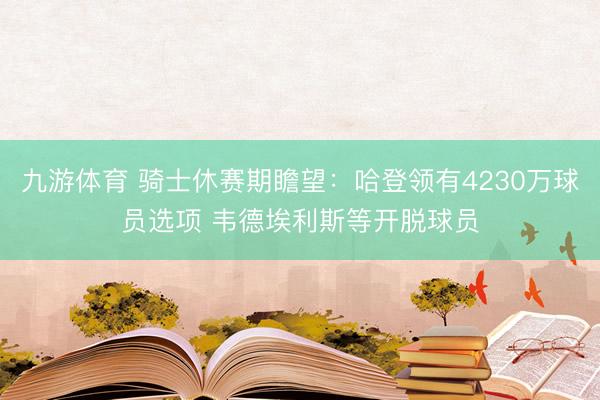 九游体育 骑士休赛期瞻望：哈登领有4230万球员