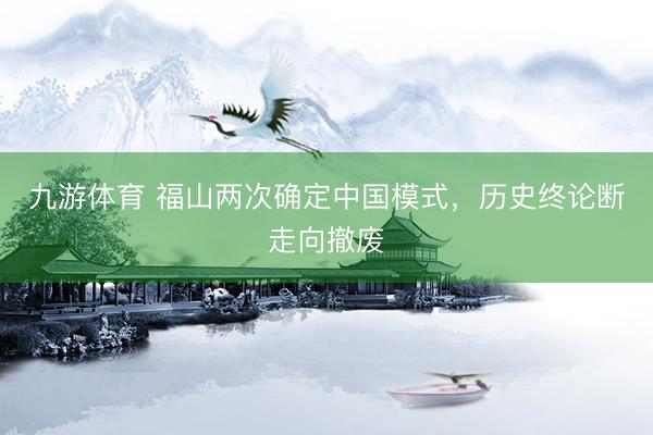 九游体育 福山两次确定中国模式,历史终论断走向撤废