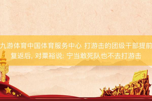 九游体育中国体育服务中心 打游击的团级干部提前复返后， 对粟裕说: 宁当敢死队也不去打游击
