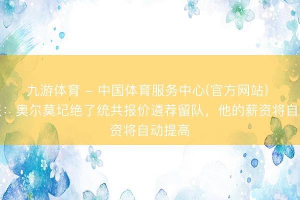 九游体育 - 中国体育服务中心(官方网站) 马卡报：奥尔莫圮绝了统共报价遴荐留队，他的薪资将自动提高