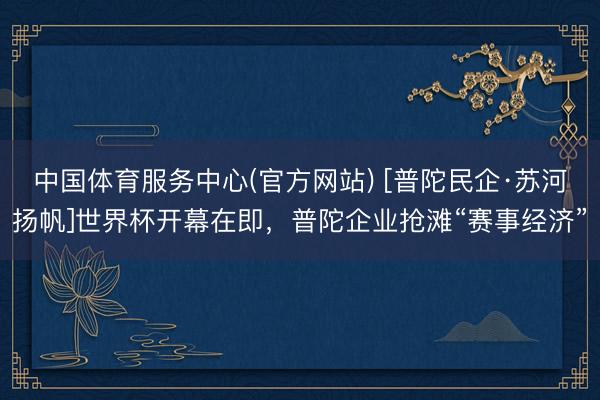 中国体育服务中心(官方网站) [普陀民企·苏河扬帆]世界杯开幕在即，普陀企业抢滩“赛事经济”