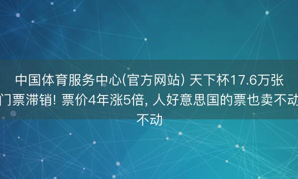 中国体育服务中心(官方网站) 天下杯17.6万张门票滞销! 票价4年涨5倍, 人好意思国的票也卖不动