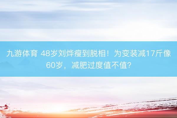 九游体育 48岁刘烨瘦到脱相！为变装减17斤像60岁，减肥过度值不值?