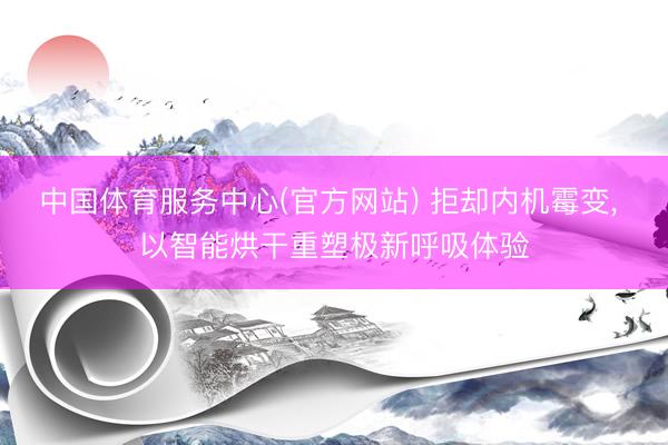 中国体育服务中心(官方网站) 拒却内机霉变， 以智能烘干重塑极新呼吸体验